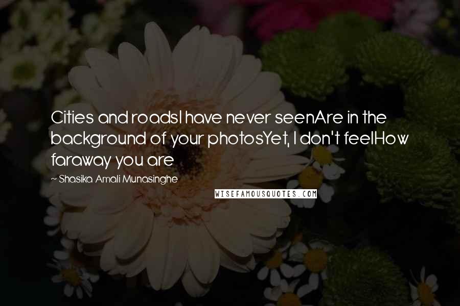 Shasika Amali Munasinghe Quotes: Cities and roadsI have never seenAre in the background of your photosYet, I don't feelHow faraway you are