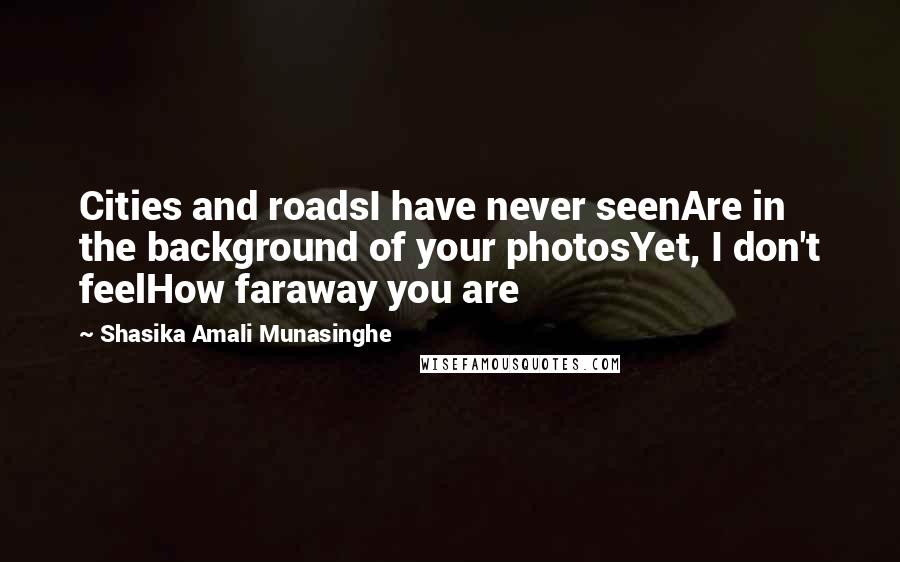 Shasika Amali Munasinghe Quotes: Cities and roadsI have never seenAre in the background of your photosYet, I don't feelHow faraway you are