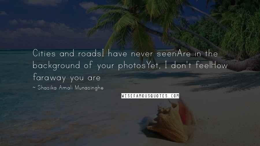 Shasika Amali Munasinghe Quotes: Cities and roadsI have never seenAre in the background of your photosYet, I don't feelHow faraway you are