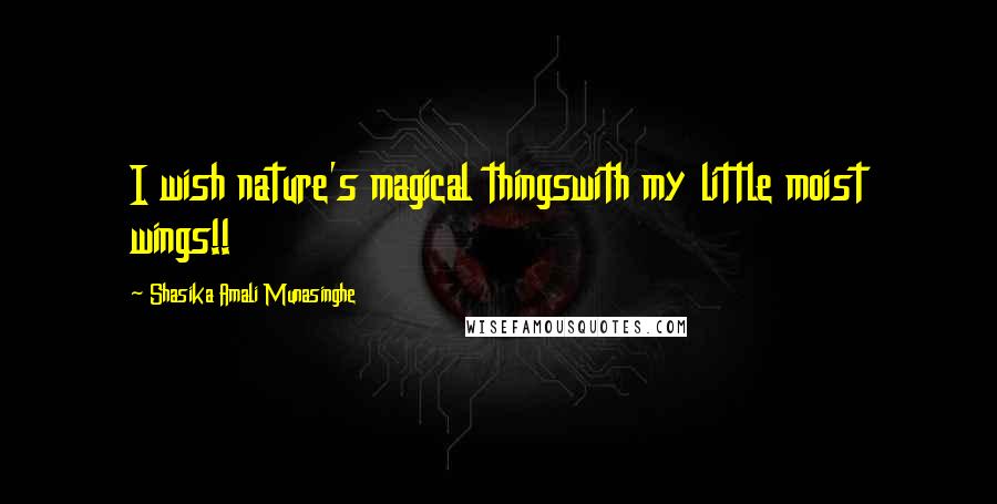 Shasika Amali Munasinghe Quotes: I wish nature's magical thingswith my little moist wings!!