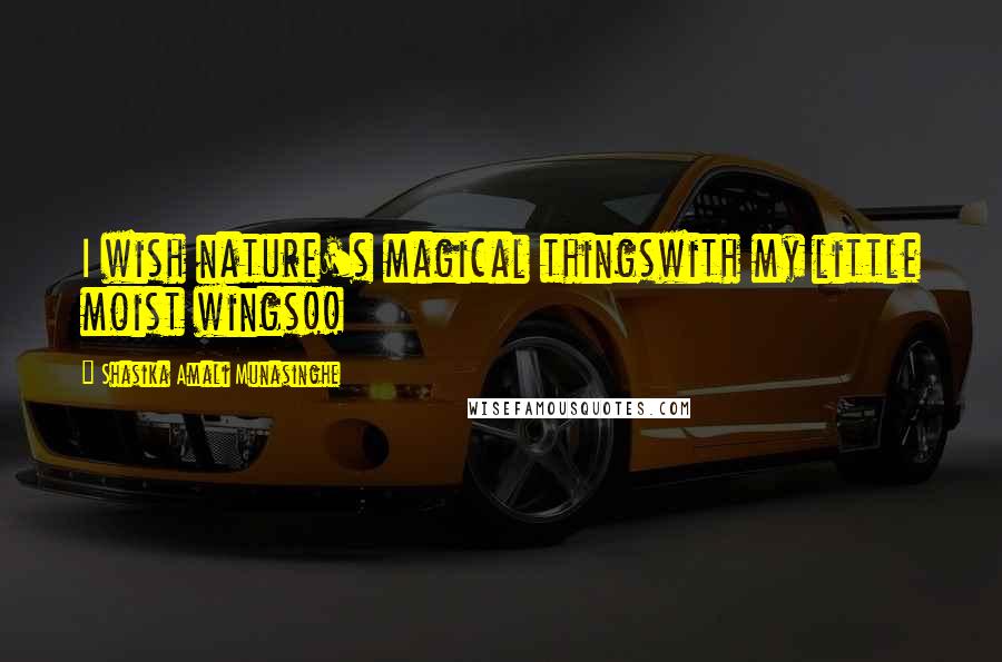 Shasika Amali Munasinghe Quotes: I wish nature's magical thingswith my little moist wings!!