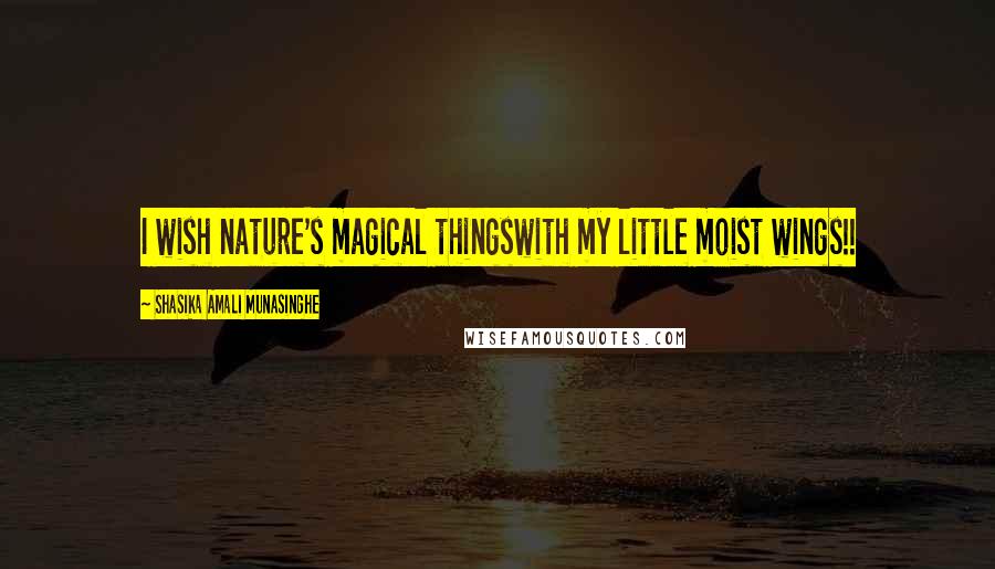 Shasika Amali Munasinghe Quotes: I wish nature's magical thingswith my little moist wings!!