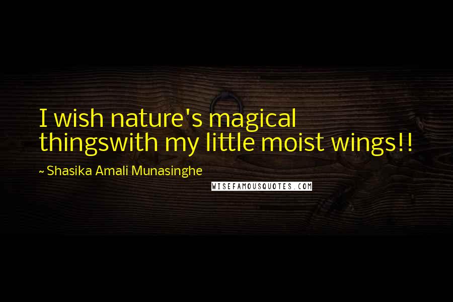 Shasika Amali Munasinghe Quotes: I wish nature's magical thingswith my little moist wings!!