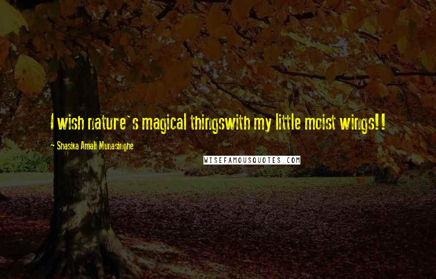 Shasika Amali Munasinghe Quotes: I wish nature's magical thingswith my little moist wings!!