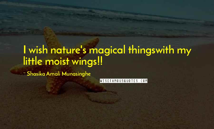 Shasika Amali Munasinghe Quotes: I wish nature's magical thingswith my little moist wings!!