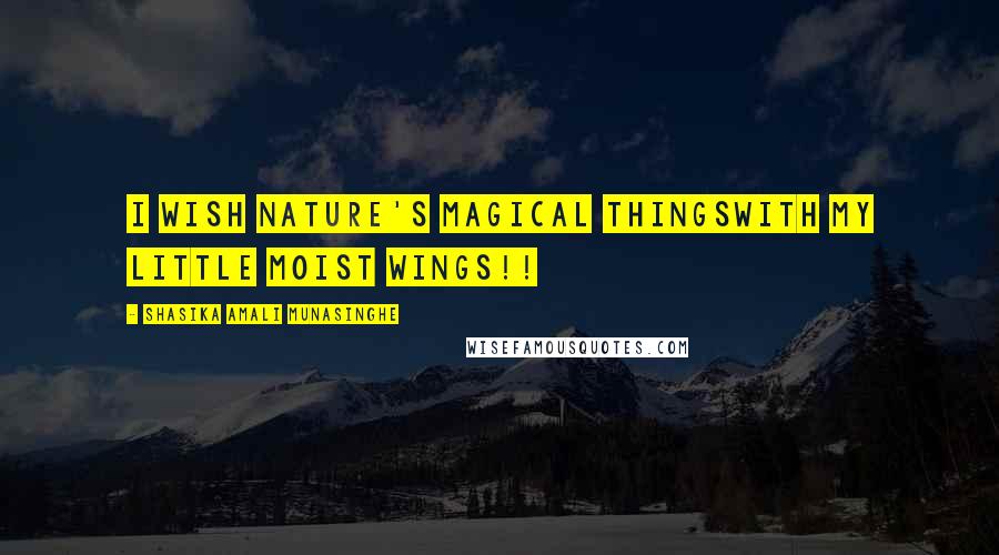 Shasika Amali Munasinghe Quotes: I wish nature's magical thingswith my little moist wings!!