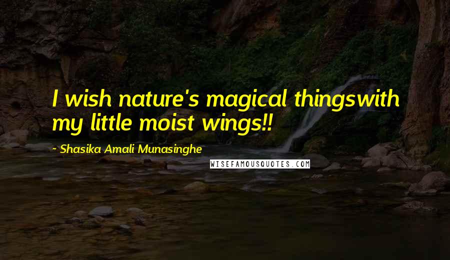 Shasika Amali Munasinghe Quotes: I wish nature's magical thingswith my little moist wings!!