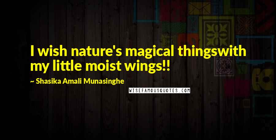 Shasika Amali Munasinghe Quotes: I wish nature's magical thingswith my little moist wings!!