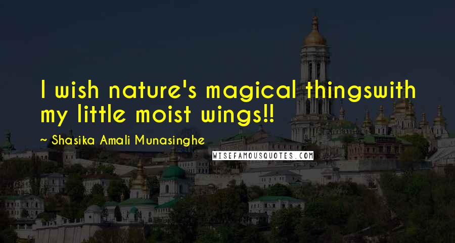 Shasika Amali Munasinghe Quotes: I wish nature's magical thingswith my little moist wings!!