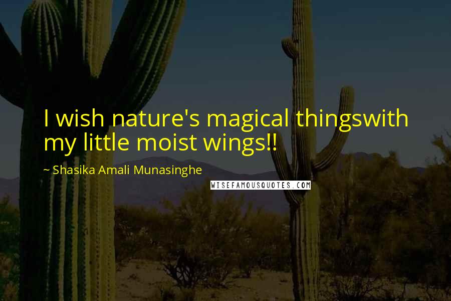 Shasika Amali Munasinghe Quotes: I wish nature's magical thingswith my little moist wings!!