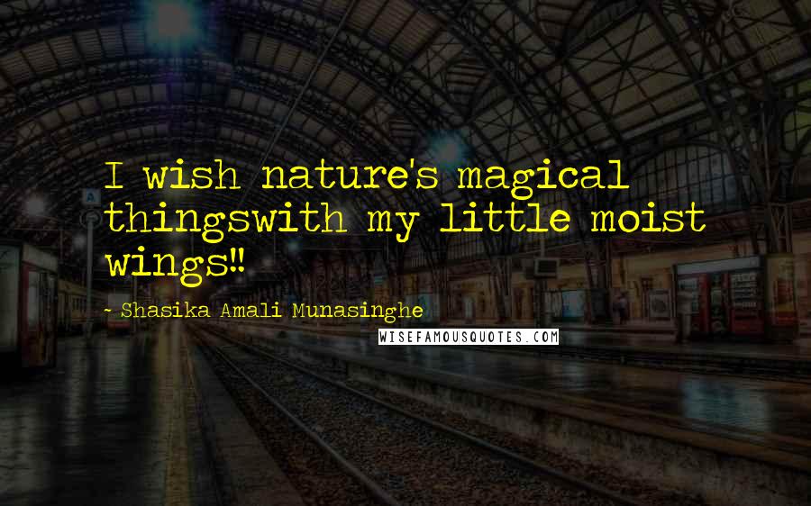 Shasika Amali Munasinghe Quotes: I wish nature's magical thingswith my little moist wings!!