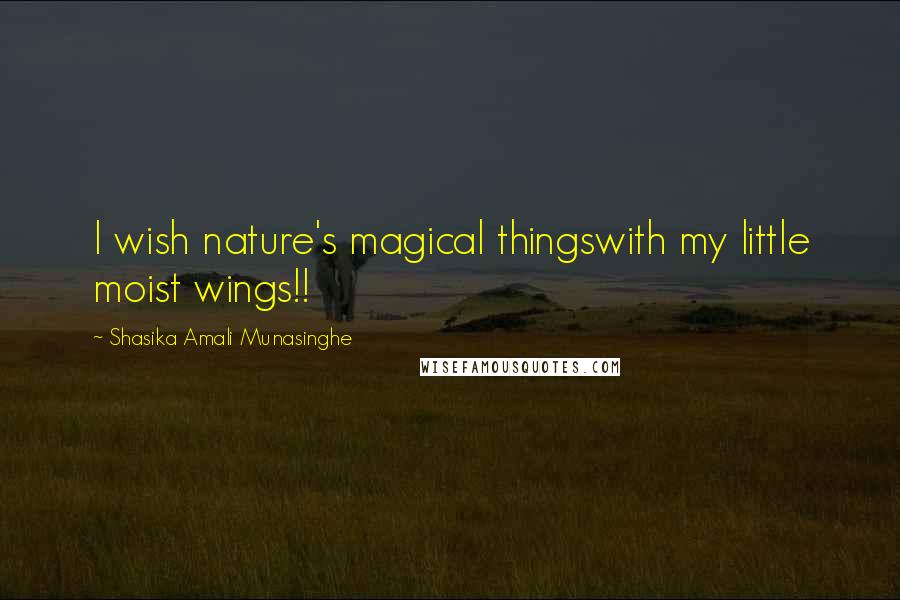 Shasika Amali Munasinghe Quotes: I wish nature's magical thingswith my little moist wings!!