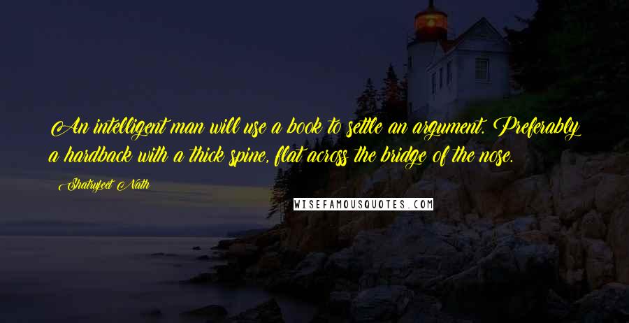 Shatrujeet Nath Quotes: An intelligent man will use a book to settle an argument. Preferably a hardback with a thick spine, flat across the bridge of the nose.