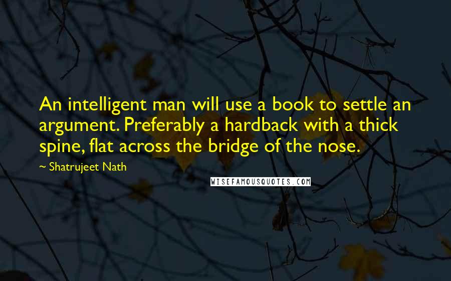 Shatrujeet Nath Quotes: An intelligent man will use a book to settle an argument. Preferably a hardback with a thick spine, flat across the bridge of the nose.