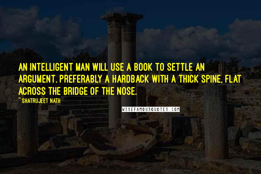 Shatrujeet Nath Quotes: An intelligent man will use a book to settle an argument. Preferably a hardback with a thick spine, flat across the bridge of the nose.