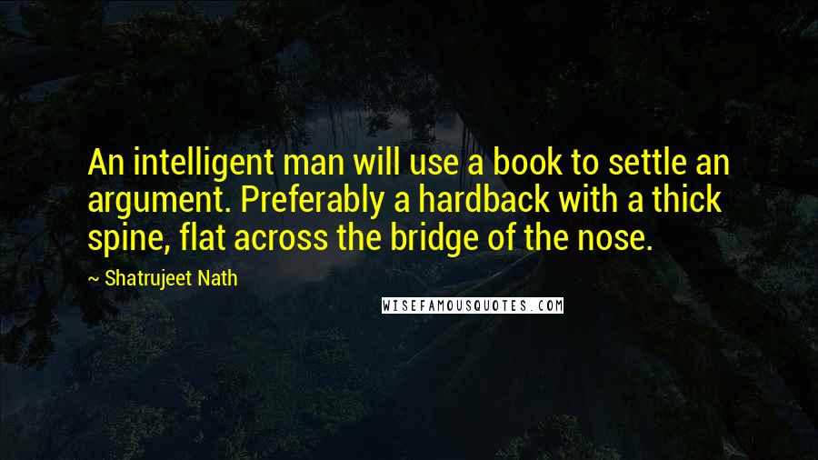 Shatrujeet Nath Quotes: An intelligent man will use a book to settle an argument. Preferably a hardback with a thick spine, flat across the bridge of the nose.