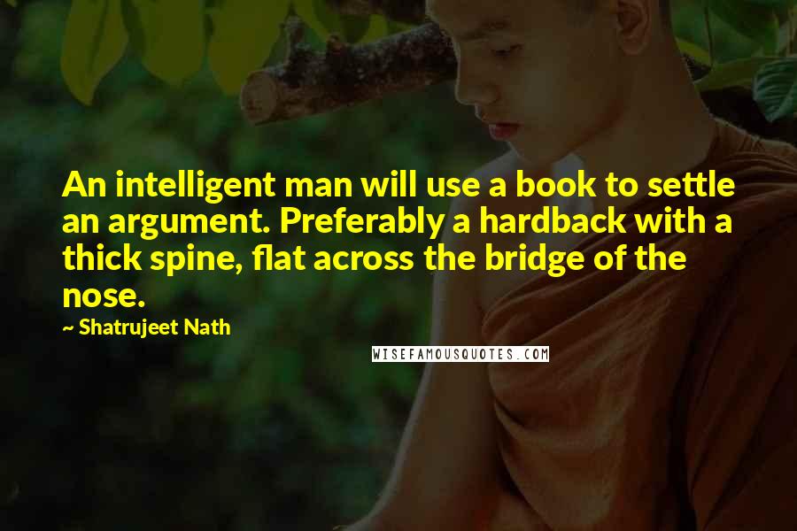 Shatrujeet Nath Quotes: An intelligent man will use a book to settle an argument. Preferably a hardback with a thick spine, flat across the bridge of the nose.