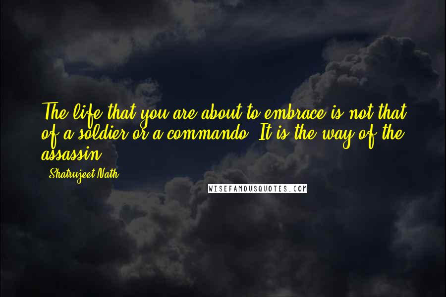 Shatrujeet Nath Quotes: The life that you are about to embrace is not that of a soldier or a commando. It is the way of the assassin.