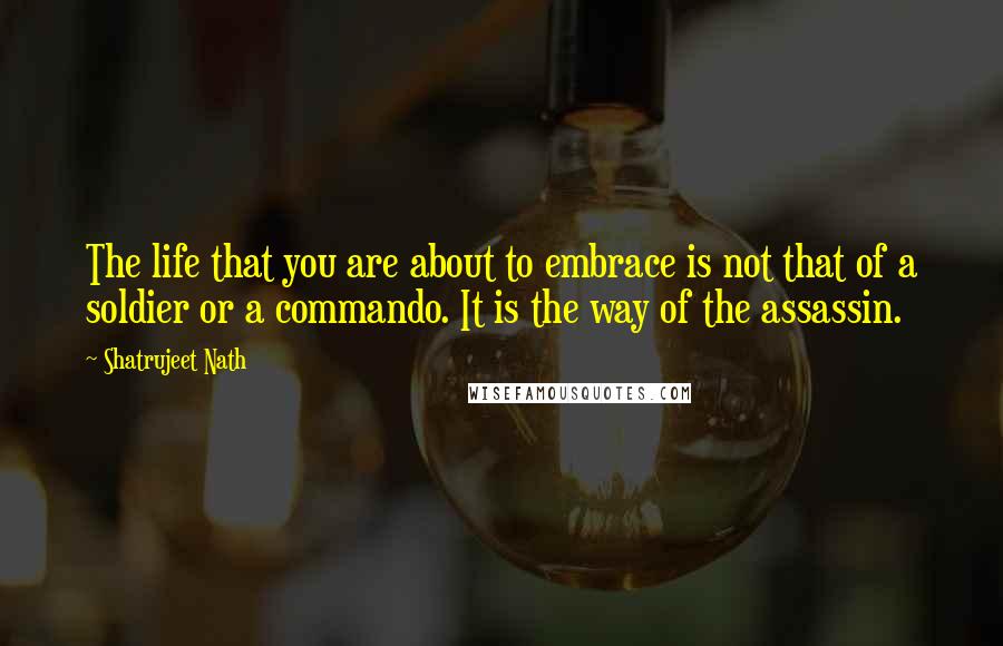 Shatrujeet Nath Quotes: The life that you are about to embrace is not that of a soldier or a commando. It is the way of the assassin.