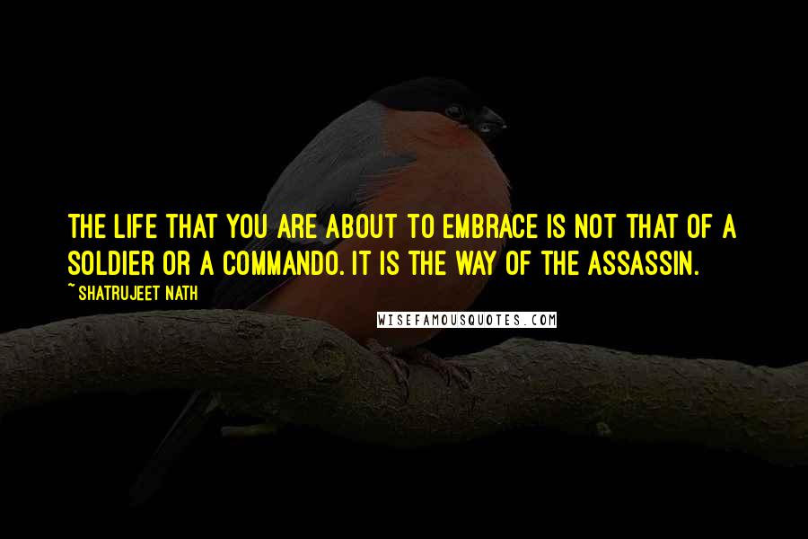 Shatrujeet Nath Quotes: The life that you are about to embrace is not that of a soldier or a commando. It is the way of the assassin.