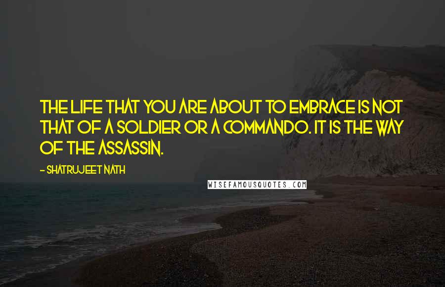 Shatrujeet Nath Quotes: The life that you are about to embrace is not that of a soldier or a commando. It is the way of the assassin.