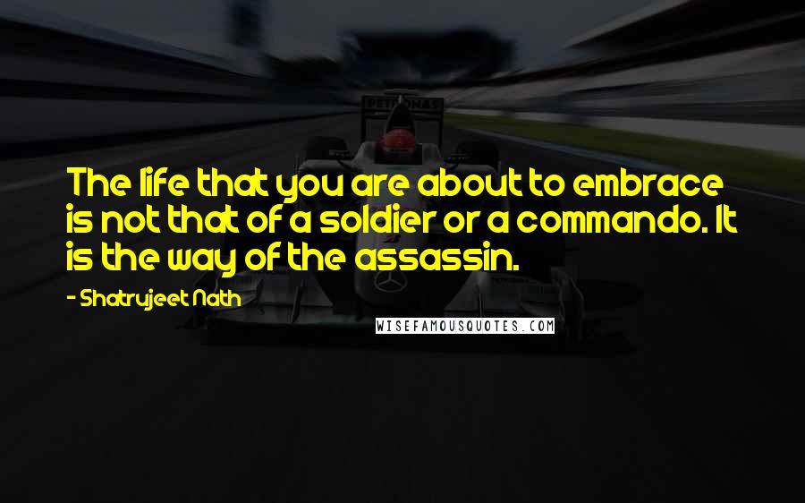 Shatrujeet Nath Quotes: The life that you are about to embrace is not that of a soldier or a commando. It is the way of the assassin.