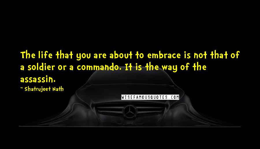 Shatrujeet Nath Quotes: The life that you are about to embrace is not that of a soldier or a commando. It is the way of the assassin.