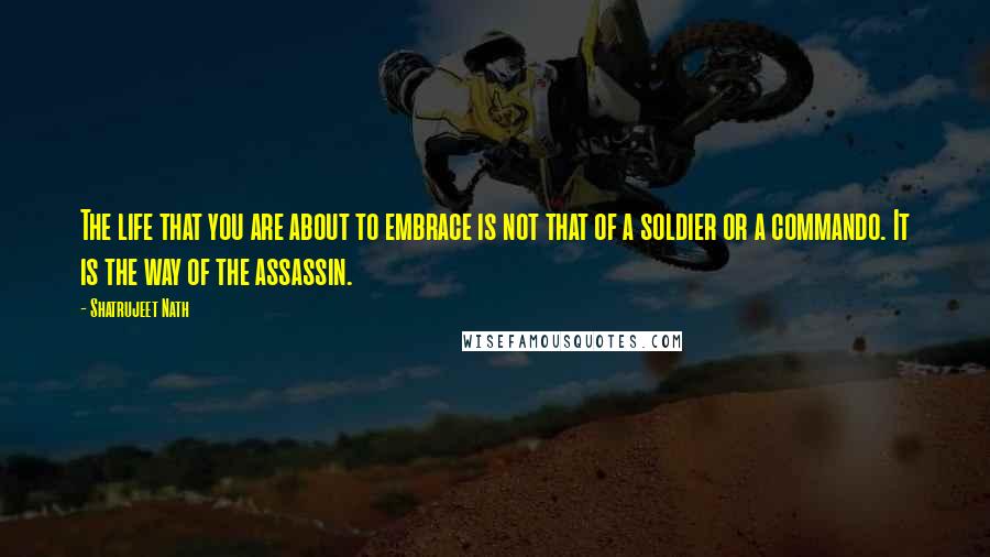 Shatrujeet Nath Quotes: The life that you are about to embrace is not that of a soldier or a commando. It is the way of the assassin.