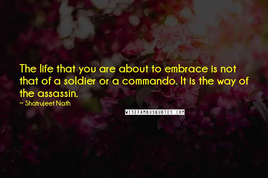 Shatrujeet Nath Quotes: The life that you are about to embrace is not that of a soldier or a commando. It is the way of the assassin.