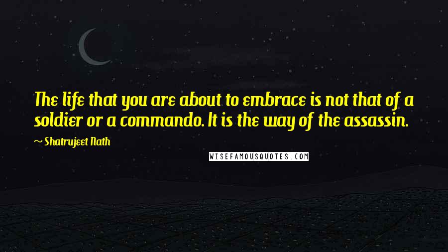 Shatrujeet Nath Quotes: The life that you are about to embrace is not that of a soldier or a commando. It is the way of the assassin.