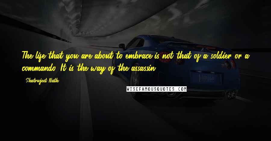 Shatrujeet Nath Quotes: The life that you are about to embrace is not that of a soldier or a commando. It is the way of the assassin.