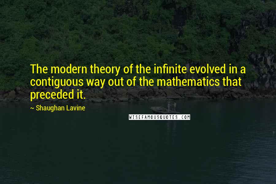 Shaughan Lavine Quotes: The modern theory of the infinite evolved in a contiguous way out of the mathematics that preceded it.