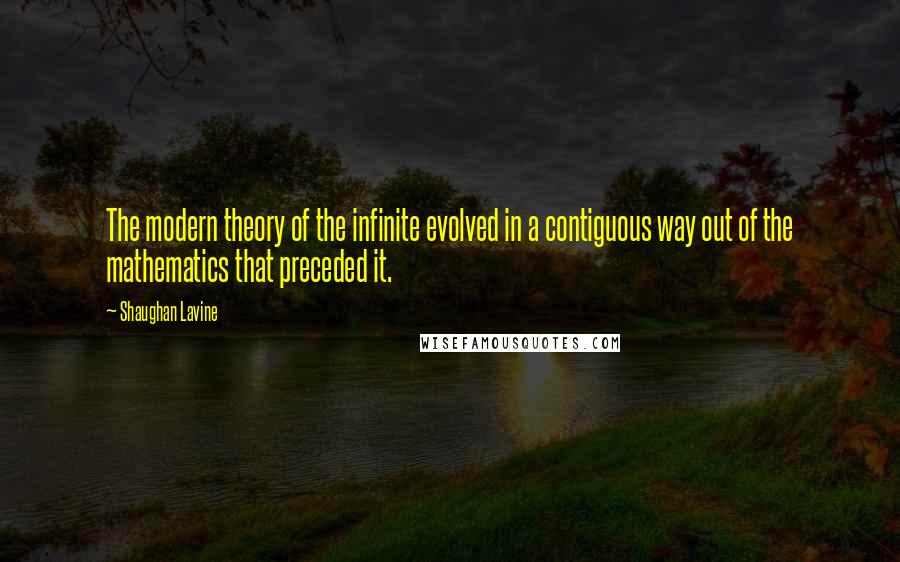 Shaughan Lavine Quotes: The modern theory of the infinite evolved in a contiguous way out of the mathematics that preceded it.
