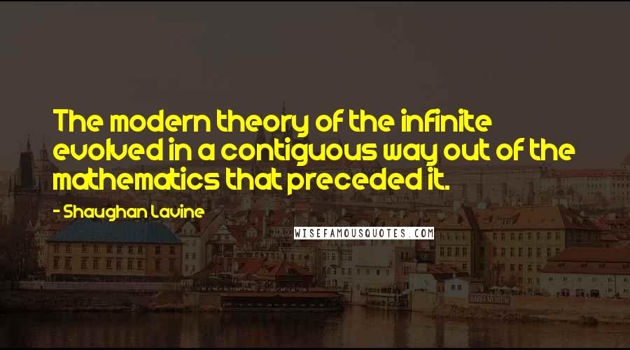 Shaughan Lavine Quotes: The modern theory of the infinite evolved in a contiguous way out of the mathematics that preceded it.