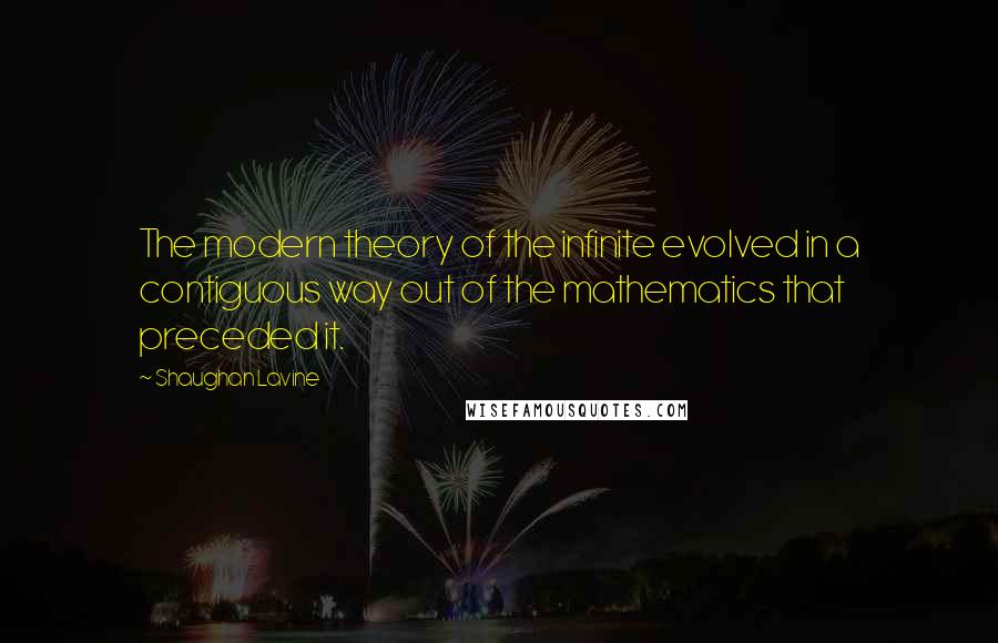 Shaughan Lavine Quotes: The modern theory of the infinite evolved in a contiguous way out of the mathematics that preceded it.