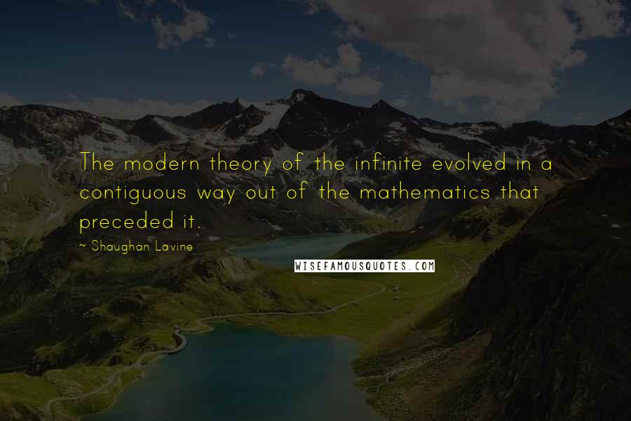 Shaughan Lavine Quotes: The modern theory of the infinite evolved in a contiguous way out of the mathematics that preceded it.