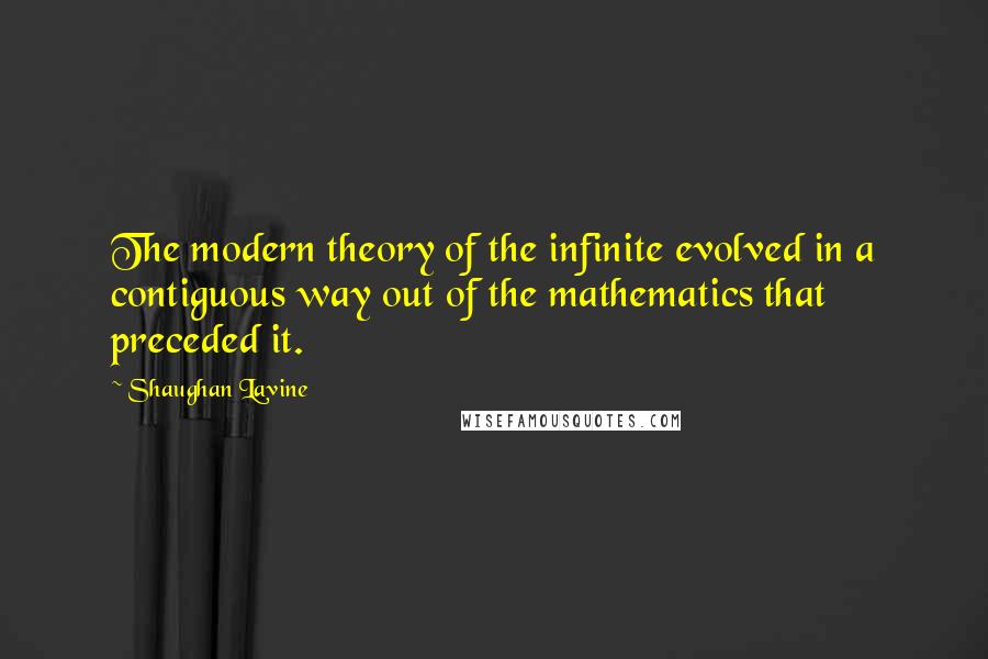 Shaughan Lavine Quotes: The modern theory of the infinite evolved in a contiguous way out of the mathematics that preceded it.