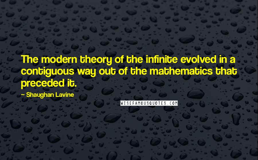 Shaughan Lavine Quotes: The modern theory of the infinite evolved in a contiguous way out of the mathematics that preceded it.
