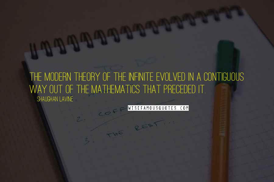 Shaughan Lavine Quotes: The modern theory of the infinite evolved in a contiguous way out of the mathematics that preceded it.