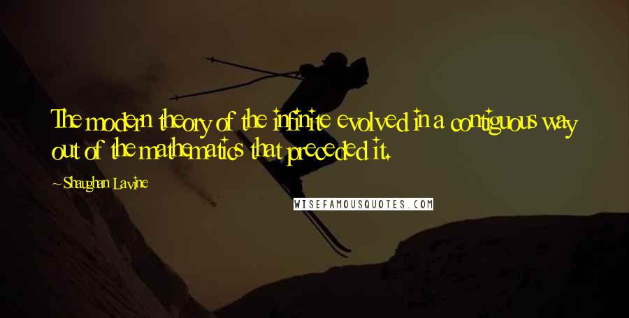 Shaughan Lavine Quotes: The modern theory of the infinite evolved in a contiguous way out of the mathematics that preceded it.