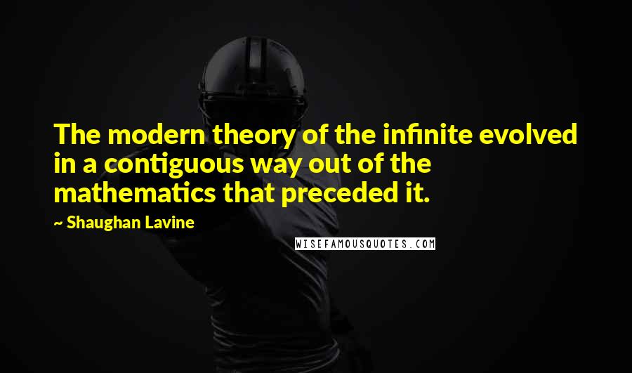 Shaughan Lavine Quotes: The modern theory of the infinite evolved in a contiguous way out of the mathematics that preceded it.