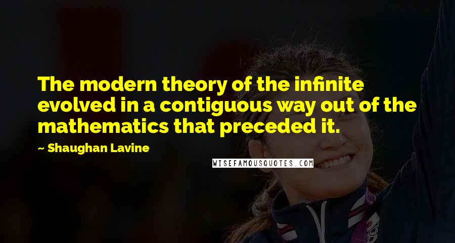 Shaughan Lavine Quotes: The modern theory of the infinite evolved in a contiguous way out of the mathematics that preceded it.