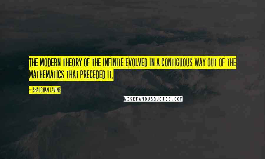 Shaughan Lavine Quotes: The modern theory of the infinite evolved in a contiguous way out of the mathematics that preceded it.