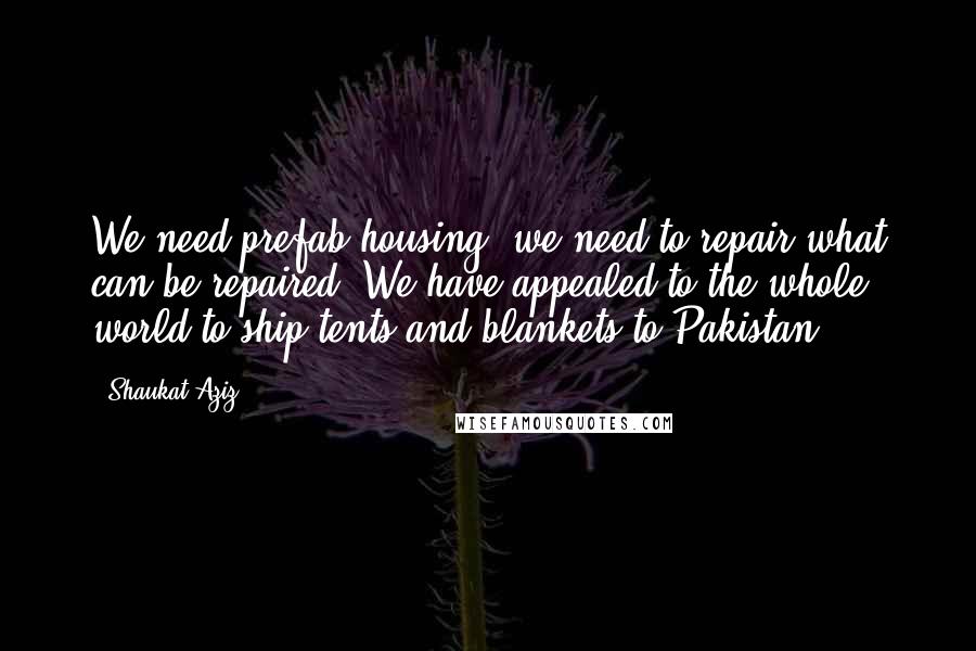 Shaukat Aziz Quotes: We need prefab housing, we need to repair what can be repaired. We have appealed to the whole world to ship tents and blankets to Pakistan.