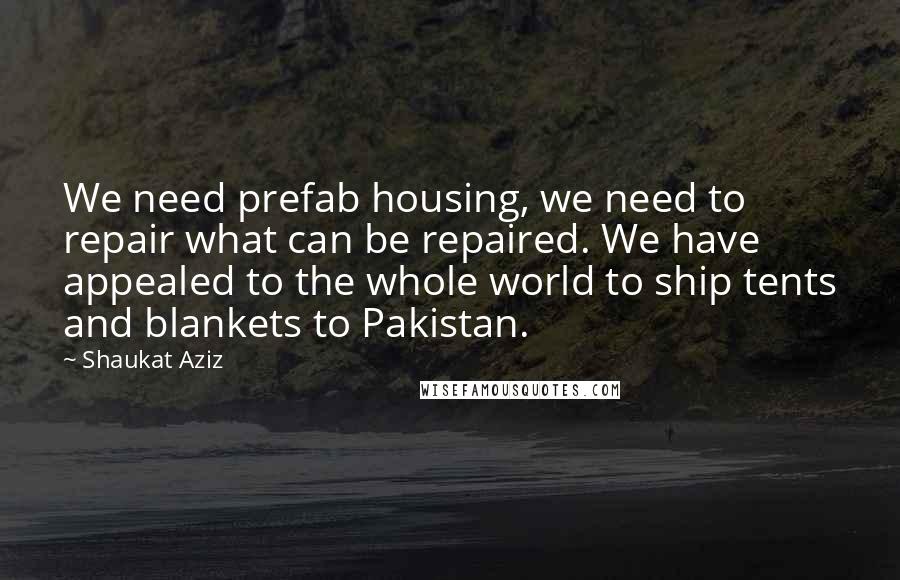 Shaukat Aziz Quotes: We need prefab housing, we need to repair what can be repaired. We have appealed to the whole world to ship tents and blankets to Pakistan.