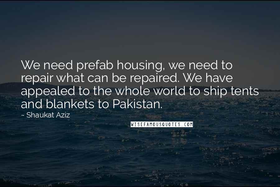 Shaukat Aziz Quotes: We need prefab housing, we need to repair what can be repaired. We have appealed to the whole world to ship tents and blankets to Pakistan.