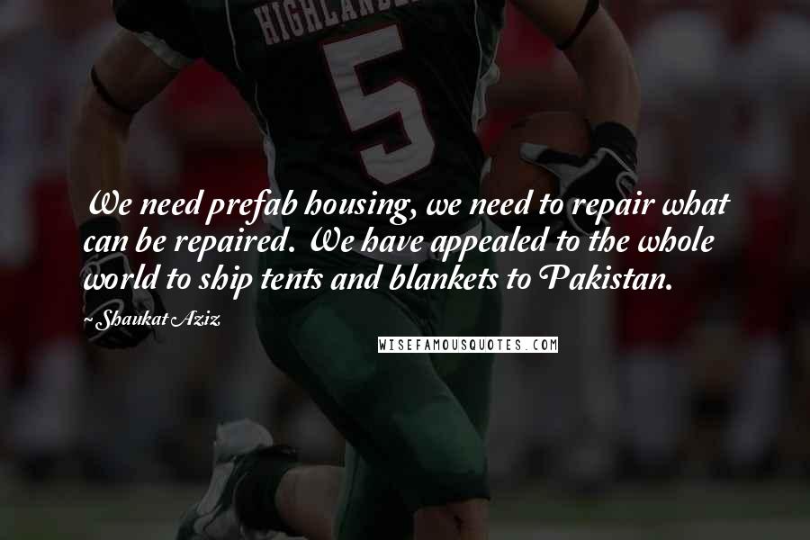 Shaukat Aziz Quotes: We need prefab housing, we need to repair what can be repaired. We have appealed to the whole world to ship tents and blankets to Pakistan.