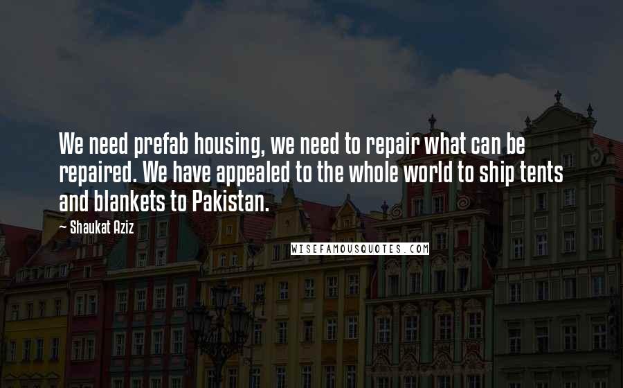 Shaukat Aziz Quotes: We need prefab housing, we need to repair what can be repaired. We have appealed to the whole world to ship tents and blankets to Pakistan.