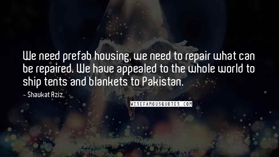 Shaukat Aziz Quotes: We need prefab housing, we need to repair what can be repaired. We have appealed to the whole world to ship tents and blankets to Pakistan.