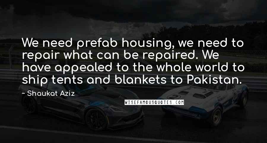 Shaukat Aziz Quotes: We need prefab housing, we need to repair what can be repaired. We have appealed to the whole world to ship tents and blankets to Pakistan.